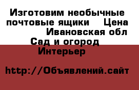 Изготовим необычные почтовые ящики. › Цена ­ 10 000 - Ивановская обл. Сад и огород » Интерьер   